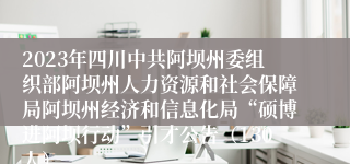 2023年四川中共阿坝州委组织部阿坝州人力资源和社会保障局阿坝州经济和信息化局“硕博进阿坝行动”引才公告（130人）