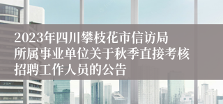 2023年四川攀枝花市信访局所属事业单位关于秋季直接考核招聘工作人员的公告