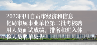 2023四川自贡市经济和信息化局市属事业单位第二批考核聘用人员面试成绩、排名和进入体检人员名单公告