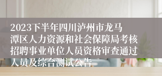 2023下半年四川泸州市龙马潭区人力资源和社会保障局考核招聘事业单位人员资格审查通过人员及综合测试公告