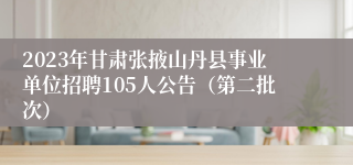 2023年甘肃张掖山丹县事业单位招聘105人公告（第二批次）