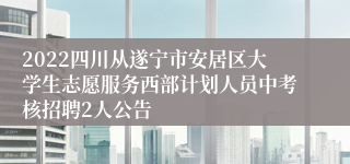 2022四川从遂宁市安居区大学生志愿服务西部计划人员中考核招聘2人公告