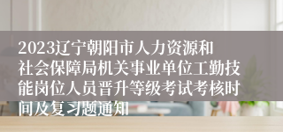 2023辽宁朝阳市人力资源和社会保障局机关事业单位工勤技能岗位人员晋升等级考试考核时间及复习题通知