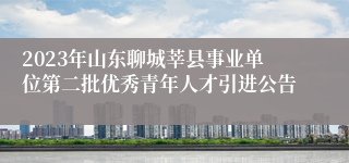 2023年山东聊城莘县事业单位第二批优秀青年人才引进公告