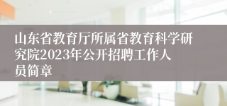 山东省教育厅所属省教育科学研究院2023年公开招聘工作人员简章