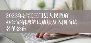 2023年浙江三门县人民政府办公室招聘笔试成绩及入围面试名单公布