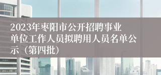 2023年枣阳市公开招聘事业单位工作人员拟聘用人员名单公示（第四批）