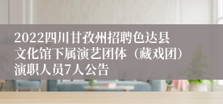 2022四川甘孜州招聘色达县文化馆下属演艺团体（藏戏团）演职人员7人公告