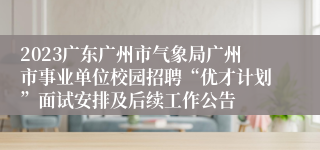 2023广东广州市气象局广州市事业单位校园招聘“优才计划”面试安排及后续工作公告