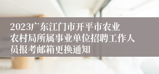 2023广东江门市开平市农业农村局所属事业单位招聘工作人员报考邮箱更换通知