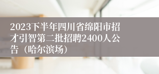 2023下半年四川省绵阳市招才引智第二批招聘2400人公告（哈尔滨场）