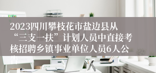 2023四川攀枝花市盐边县从“三支一扶”计划人员中直接考核招聘乡镇事业单位人员6人公告