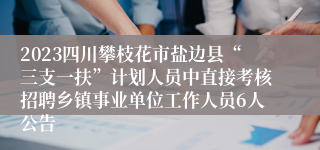 2023四川攀枝花市盐边县“三支一扶”计划人员中直接考核招聘乡镇事业单位工作人员6人公告
