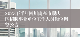 2023下半年四川南充市顺庆区招聘事业单位工作人员岗位调整公告
