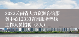 2023云南省人力资源咨询服务中心12333咨询服务热线工作人员招聘（5人）