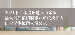 2021下半年贵州遵义市余庆县大乌江镇招聘事业单位应征入伍大学生拟聘人员公示