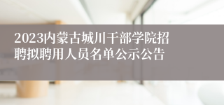 2023内蒙古城川干部学院招聘拟聘用人员名单公示公告