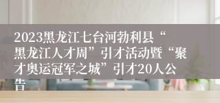 2023黑龙江七台河勃利县“黑龙江人才周”引才活动暨“聚才奥运冠军之城”引才20人公告