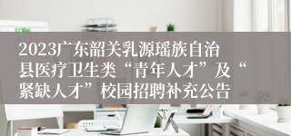 2023广东韶关乳源瑶族自治县医疗卫生类“青年人才”及“紧缺人才”校园招聘补充公告