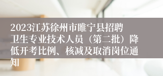 2023江苏徐州市睢宁县招聘卫生专业技术人员（第二批）降低开考比例、核减及取消岗位通知