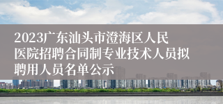 2023广东汕头市澄海区人民医院招聘合同制专业技术人员拟聘用人员名单公示