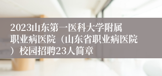 2023山东第一医科大学附属职业病医院（山东省职业病医院）校园招聘23人简章