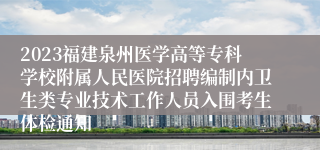 2023福建泉州医学高等专科学校附属人民医院招聘编制内卫生类专业技术工作人员入围考生体检通知