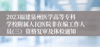 2023福建泉州医学高等专科学校附属人民医院非在编工作人员(三）资格复审及体检通知