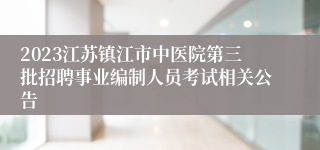 2023江苏镇江市中医院第三批招聘事业编制人员考试相关公告