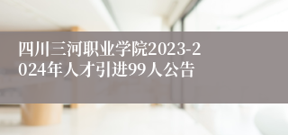 四川三河职业学院2023-2024年人才引进99人公告