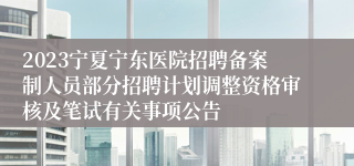 2023宁夏宁东医院招聘备案制人员部分招聘计划调整资格审核及笔试有关事项公告