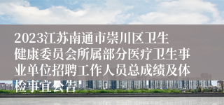 2023江苏南通市崇川区卫生健康委员会所属部分医疗卫生事业单位招聘工作人员总成绩及体检事宜公告