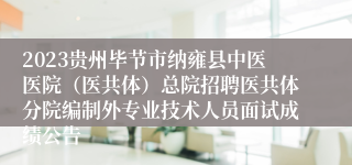 2023贵州毕节市纳雍县中医医院（医共体）总院招聘医共体分院编制外专业技术人员面试成绩公告