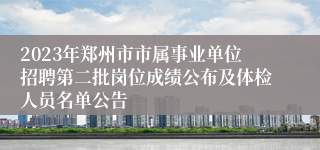 2023年郑州市市属事业单位招聘第二批岗位成绩公布及体检人员名单公告