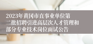 2023年黄冈市直事业单位第二批招聘引进高层次人才管理和部分专业技术岗位面试公告