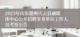 2023年山东德州庆云县融媒体中心公开招聘事业单位工作人员考察公告