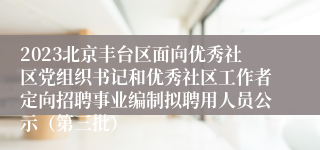 2023北京丰台区面向优秀社区党组织书记和优秀社区工作者定向招聘事业编制拟聘用人员公示（第三批）