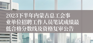 2023下半年内蒙古总工会事业单位招聘工作人员笔试成绩最低合格分数线及资格复审公告