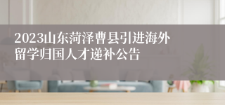 2023山东菏泽曹县引进海外留学归国人才递补公告