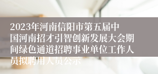 2023年河南信阳市第五届中国河南招才引智创新发展大会期间绿色通道招聘事业单位工作人员拟聘用人员公示