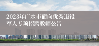 2023年广水市面向优秀退役军人专项招聘教师公告