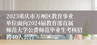 2023重庆市万州区教育事业单位面向2024届教育部直属师范大学公费师范毕业生考核招聘40人公告