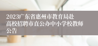 2023广东省惠州市教育局赴高校招聘市直公办中小学校教师公告