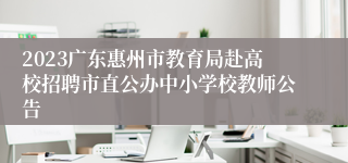 2023广东惠州市教育局赴高校招聘市直公办中小学校教师公告