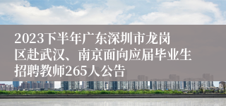 2023下半年广东深圳市龙岗区赴武汉、南京面向应届毕业生招聘教师265人公告