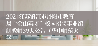 2024江苏镇江市丹阳市教育局“金山英才”校园招聘事业编制教师39人公告（华中师范大学）