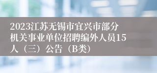 2023江苏无锡市宜兴市部分机关事业单位招聘编外人员15人（三）公告（B类）