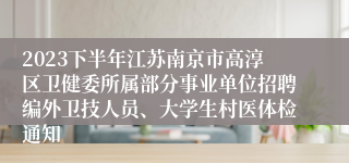 2023下半年江苏南京市高淳区卫健委所属部分事业单位招聘编外卫技人员、大学生村医体检通知