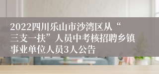 2022四川乐山市沙湾区从“三支一扶”人员中考核招聘乡镇事业单位人员3人公告