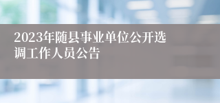 2023年随县事业单位公开选调工作人员公告
